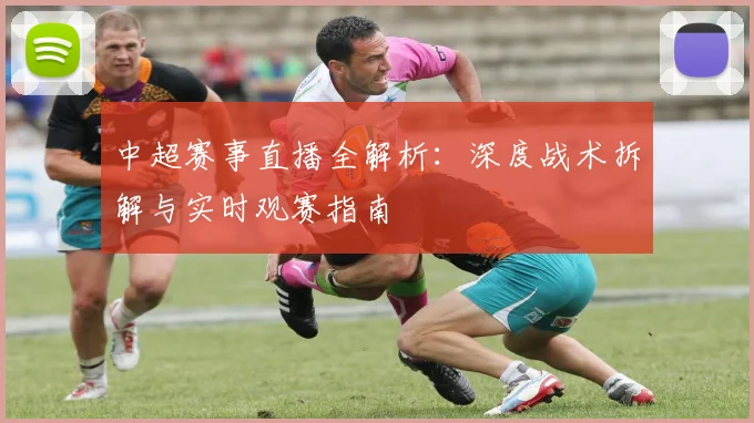 中超赛事直播全解析：深度战术拆解与实时观赛指南