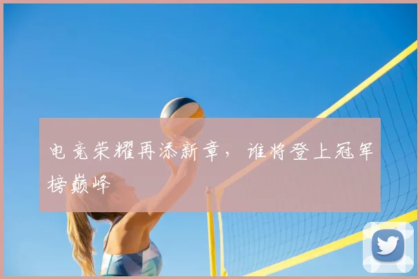 电竞荣耀再添新章，谁将登上冠军榜巅峰