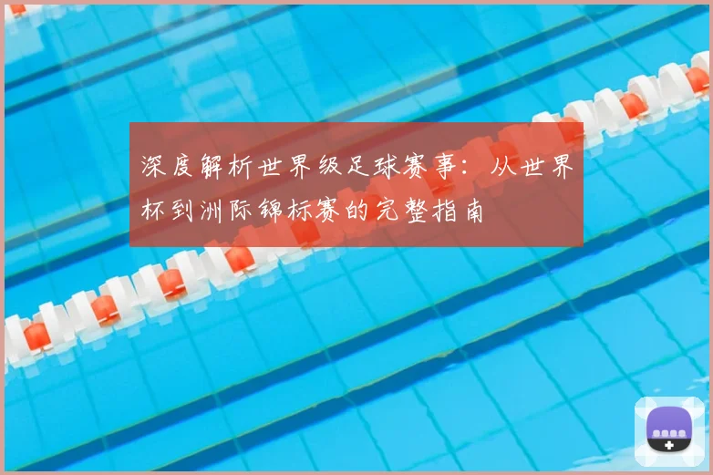 深度解析世界级足球赛事：从世界杯到洲际锦标赛的完整指南