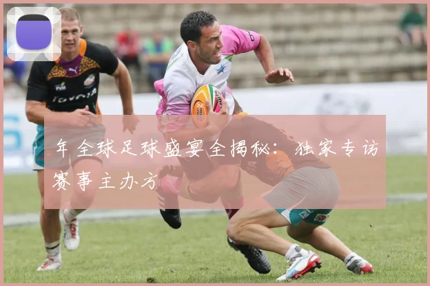 年全球足球盛宴全揭秘：独家专访赛事主办方
