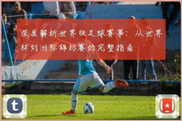 深度解析世界级足球赛事：从世界杯到洲际锦标赛的完整指南