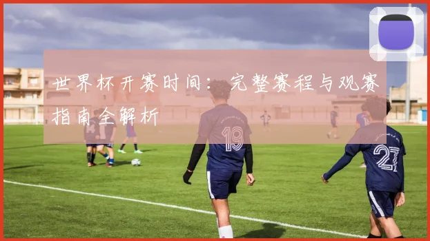 世界杯开赛时间：完整赛程与观赛指南全解析