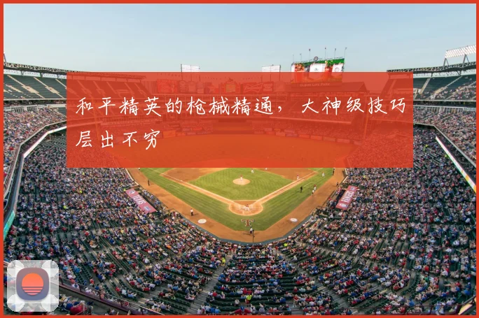 和平精英的枪械精通，大神级技巧层出不穷
