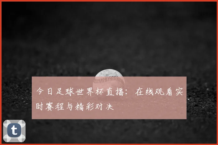 今日足球世界杯直播：在线观看实时赛程与精彩对决