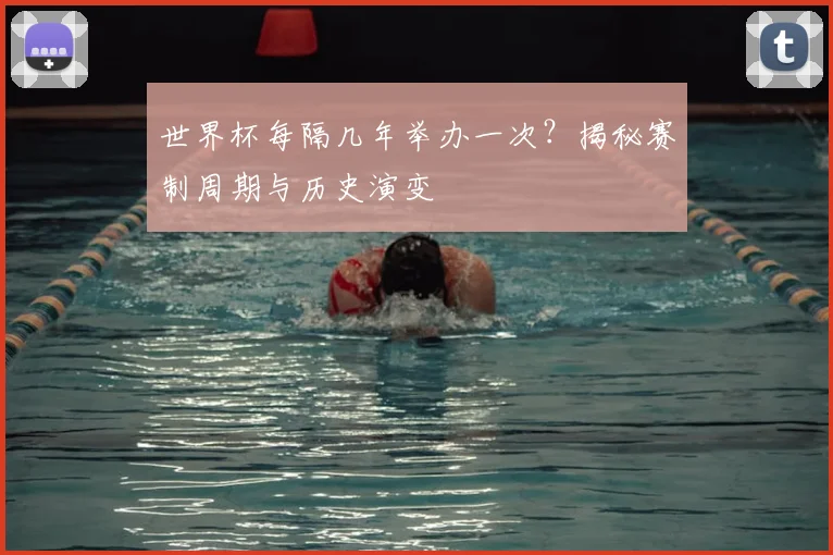 世界杯每隔几年举办一次？揭秘赛制周期与历史演变