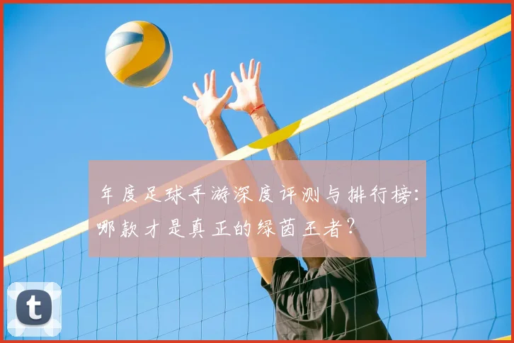 年度足球手游深度评测与排行榜：哪款才是真正的绿茵王者？