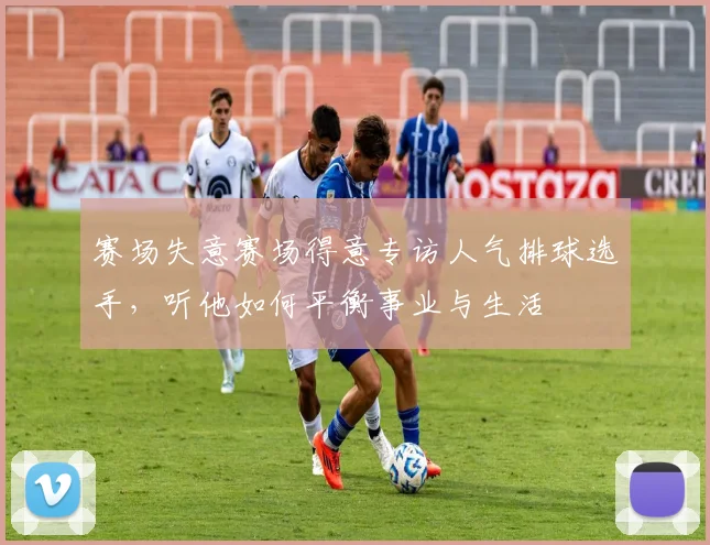 赛场失意赛场得意专访人气排球选手，听他如何平衡事业与生活