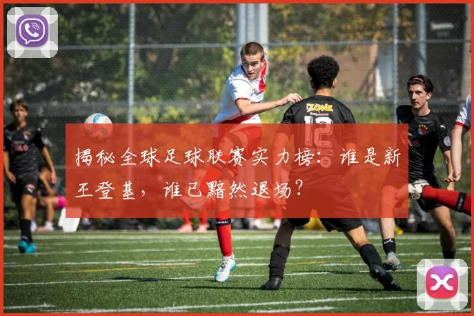 揭秘全球足球联赛实力榜：谁是新王登基，谁已黯然退场？