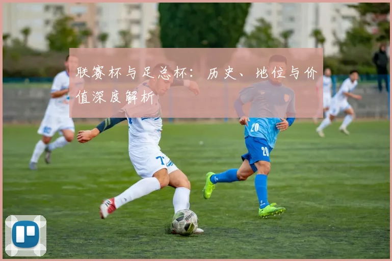 联赛杯与足总杯：历史、地位与价值深度解析