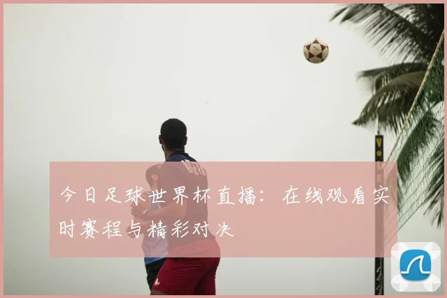 今日足球世界杯直播：在线观看实时赛程与精彩对决