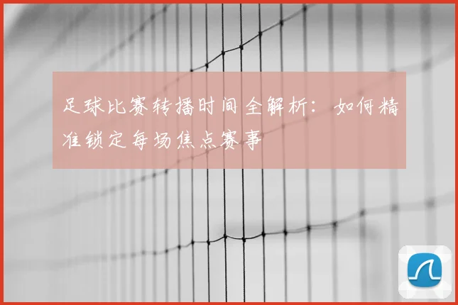 足球比赛转播时间全解析：如何精准锁定每场焦点赛事