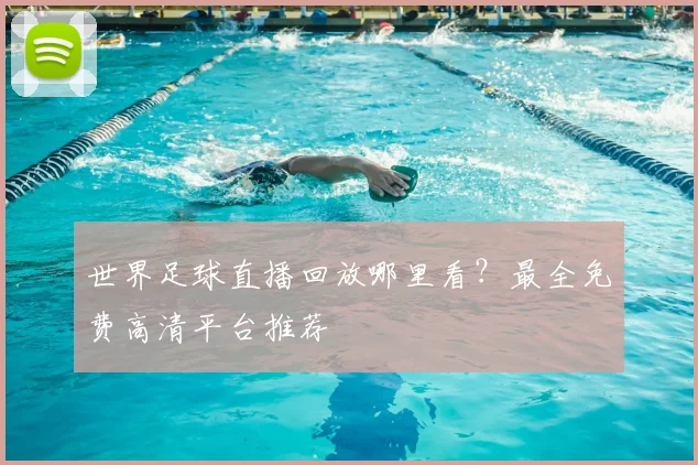 世界足球直播回放哪里看？最全免费高清平台推荐