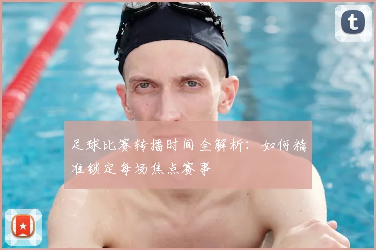 足球比赛转播时间全解析：如何精准锁定每场焦点赛事