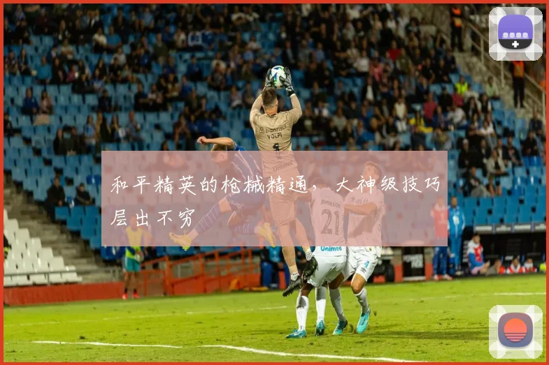 和平精英的枪械精通，大神级技巧层出不穷