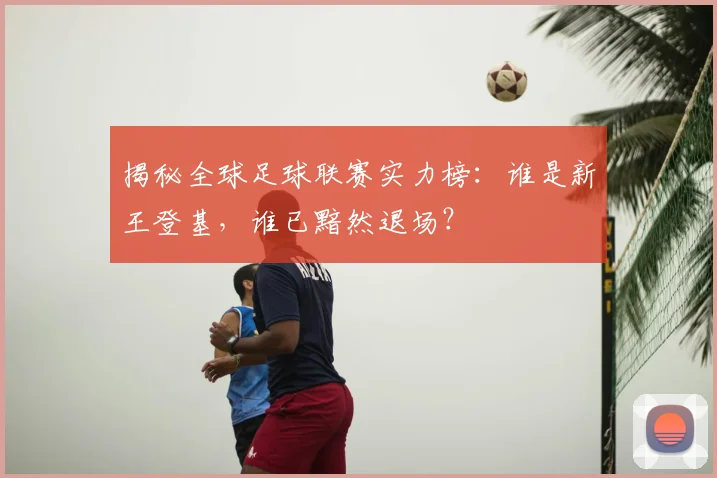 揭秘全球足球联赛实力榜:谁是新王登基,谁已黯然退场?