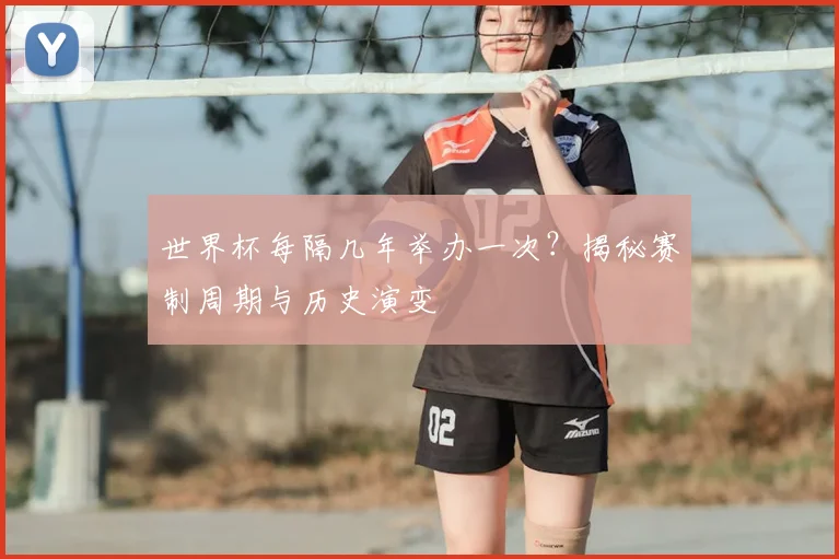 世界杯每隔几年举办一次？揭秘赛制周期与历史演变
