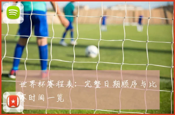 世界杯赛程表：完整日期顺序与比赛时间一览