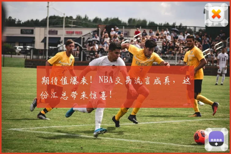 期待值爆表！NBA交易流言成真，这份汇总带来惊喜！