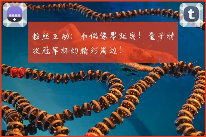 粉丝互动：和偶像零距离！量子特攻冠军杯的精彩周边！