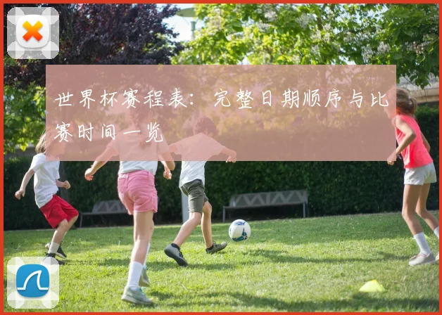 世界杯赛程表：完整日期顺序与比赛时间一览