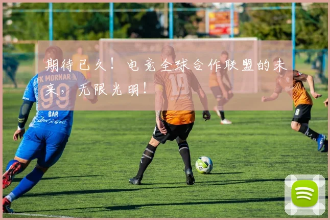期待已久！电竞全球合作联盟的未来，无限光明！