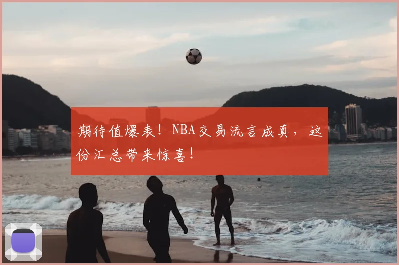 期待值爆表！NBA交易流言成真，这份汇总带来惊喜！