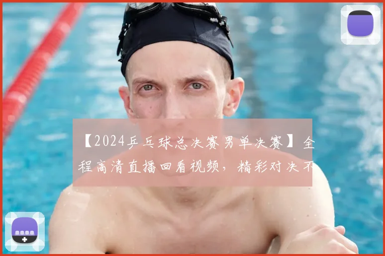 【2024乒乓球总决赛男单决赛】全程高清直播回看视频，精彩对决不容错过！