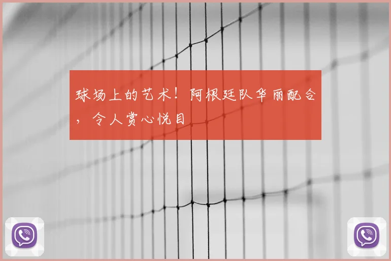 球场上的艺术！阿根廷队华丽配合，令人赏心悦目